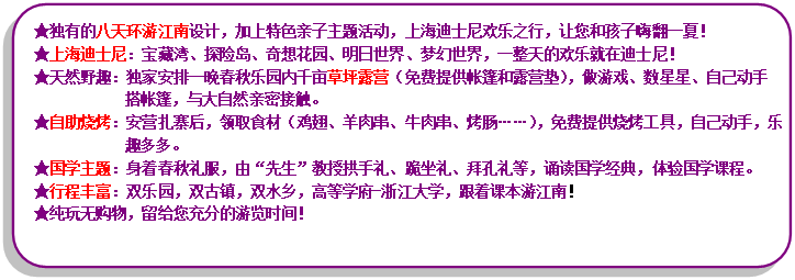 流程圖: 可選過程: ★獨(dú)有的八天環(huán)游江南設(shè)計(jì)，加上特色親子主題活動(dòng)，上海迪士尼歡樂之行，讓您和孩子嗨翻一夏！★上海迪士尼：寶藏灣、探險(xiǎn)島、奇想花園、明日世界、夢(mèng)幻世界，一整天的歡樂就在迪士尼！★天然野趣：獨(dú)家安排一晚春秋樂園內(nèi)千畝草坪露營（免費(fèi)提供帳篷和露營墊），做游戲、數(shù)星星、自己動(dòng)手搭帳篷，與大自然親密接觸?！镒灾鸁荆喊矤I扎寨后，領(lǐng)取食材（雞翅、羊肉串、牛肉串、烤腸……），免費(fèi)提供燒烤工具，自己動(dòng)手，樂趣多多?！飮鴮W(xué)主題：身著春秋禮服，由“先生”教授拱手禮、跪坐禮、拜孔禮等，誦讀國學(xué)經(jīng)典，體驗(yàn)國學(xué)課程?！镄谐特S富：雙樂園，雙古鎮(zhèn)，雙水鄉(xiāng)，高等學(xué)府-浙江大學(xué)，跟著課本游江南！★純玩無購物，留給您充分的游覽時(shí)間！